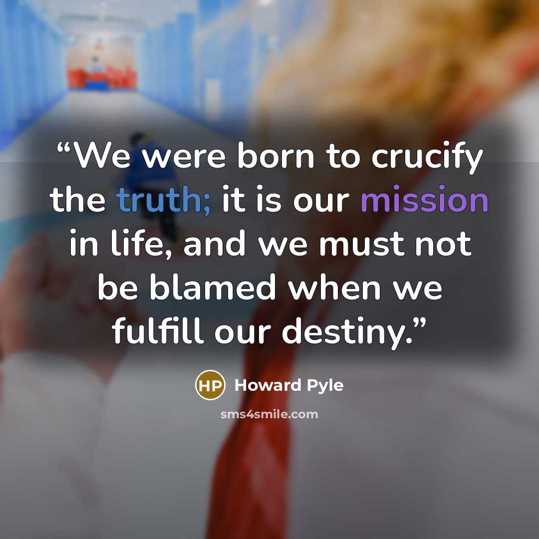 “We were born to crucify the truth; it is our mission in life, and we must not be blamed when we fulfill our destiny.” quote by Howard Pyle