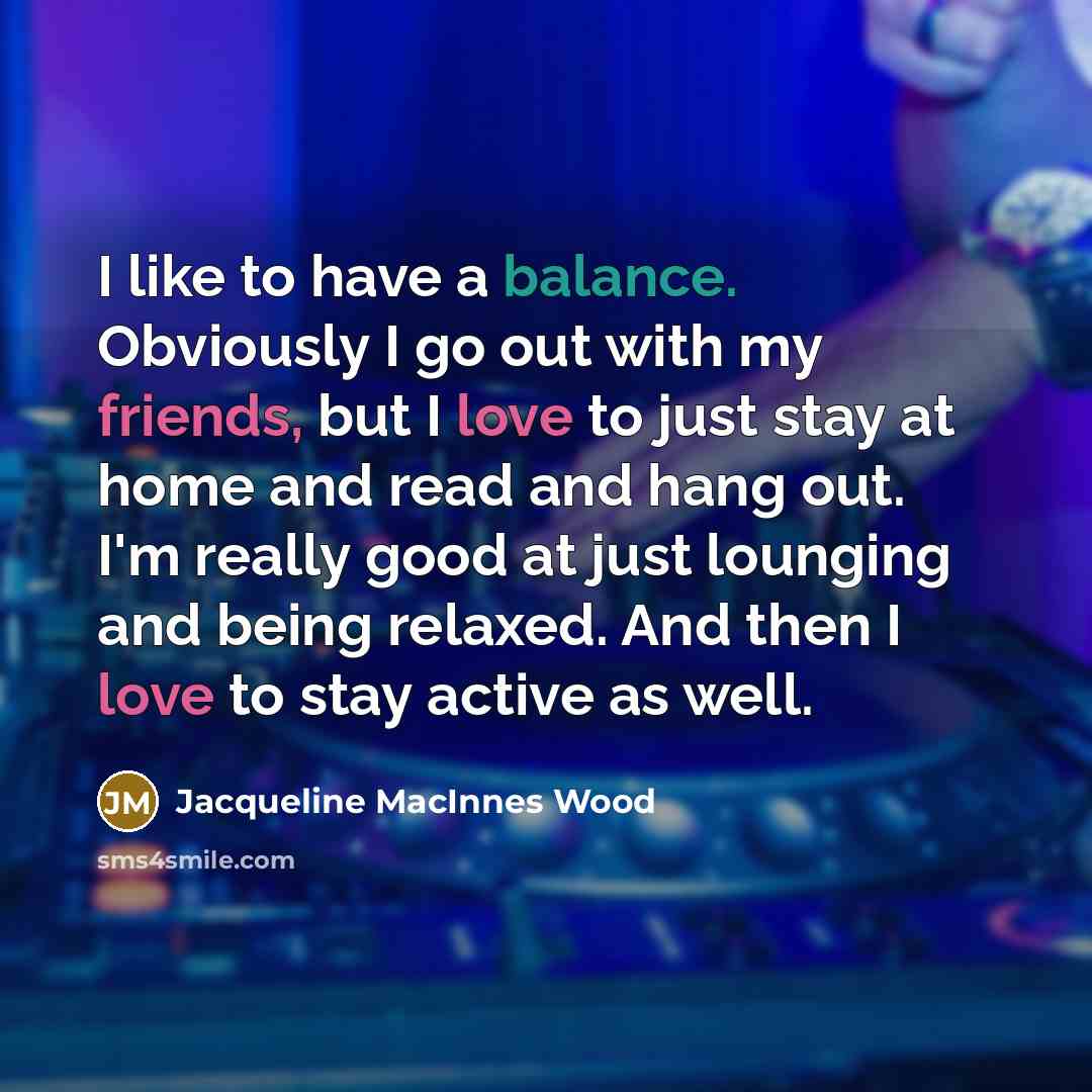 “I like to have a balance. Obviously I go out…” quote by Jacqueline MacInnes Wood