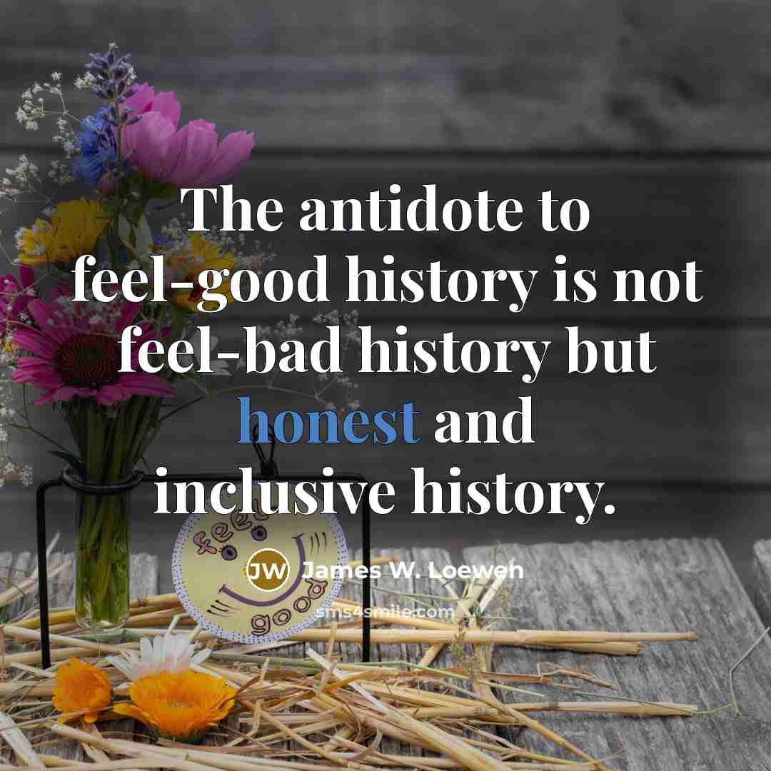 “The antidote to feel-good history is not feel-bad history but…” quote by James W. Loewen