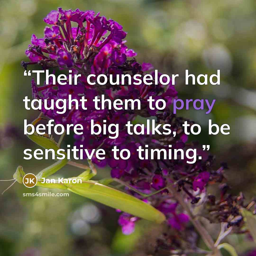 “Their counselor had taught them to pray before big talks, to be sensitive to timing.” quote by Jan Karon