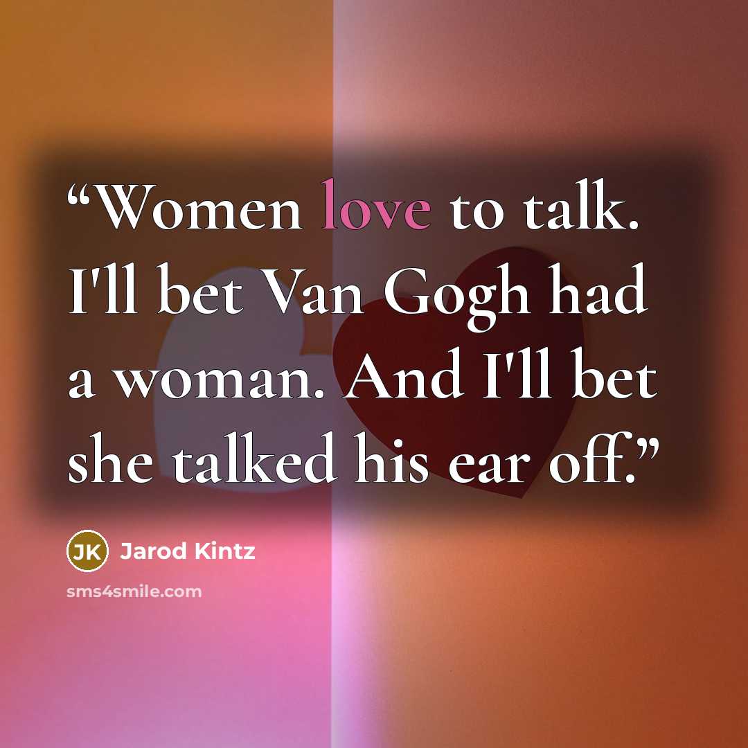“Women love to talk. I'll bet Van Gogh had a woman. And I'll bet she talked his ear off.” quote by Jarod Kintz