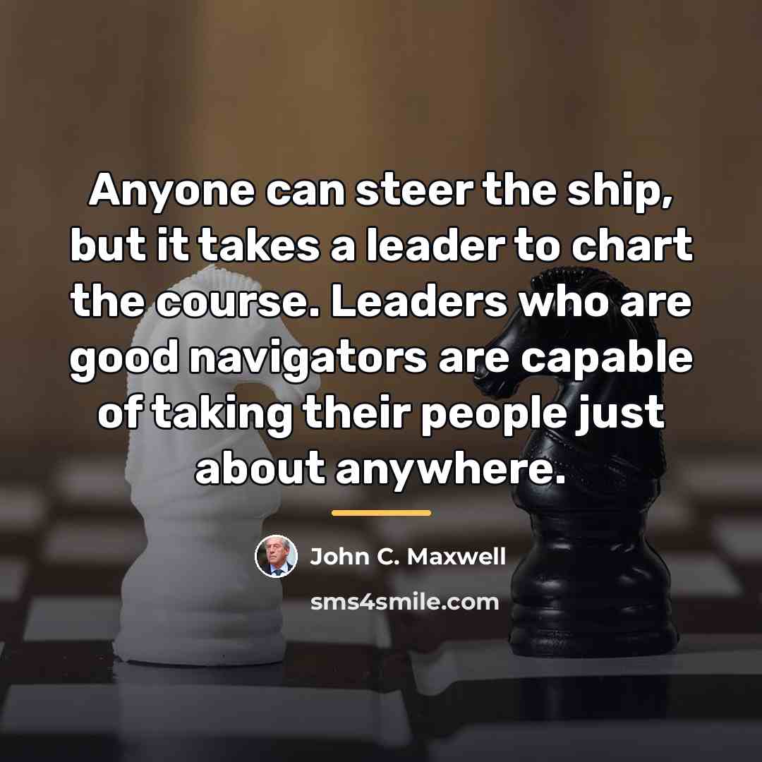 “Anyone can steer the ship, but it takes a leader…” quote by John C. Maxwell