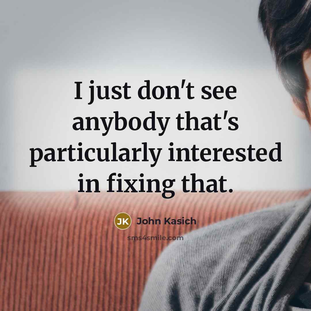 “I just don't see anybody that's particularly interested in fixing…” quote by John Kasich