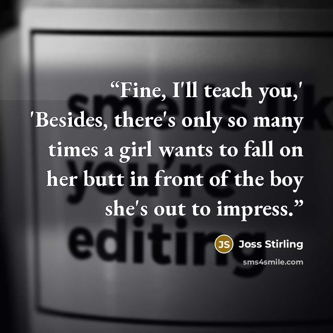 “Fine, I'll teach you,' 'Besides, there's only so many times a girl wants to fall on her butt in front of the boy she's out to impress.” quote by Joss Stirling