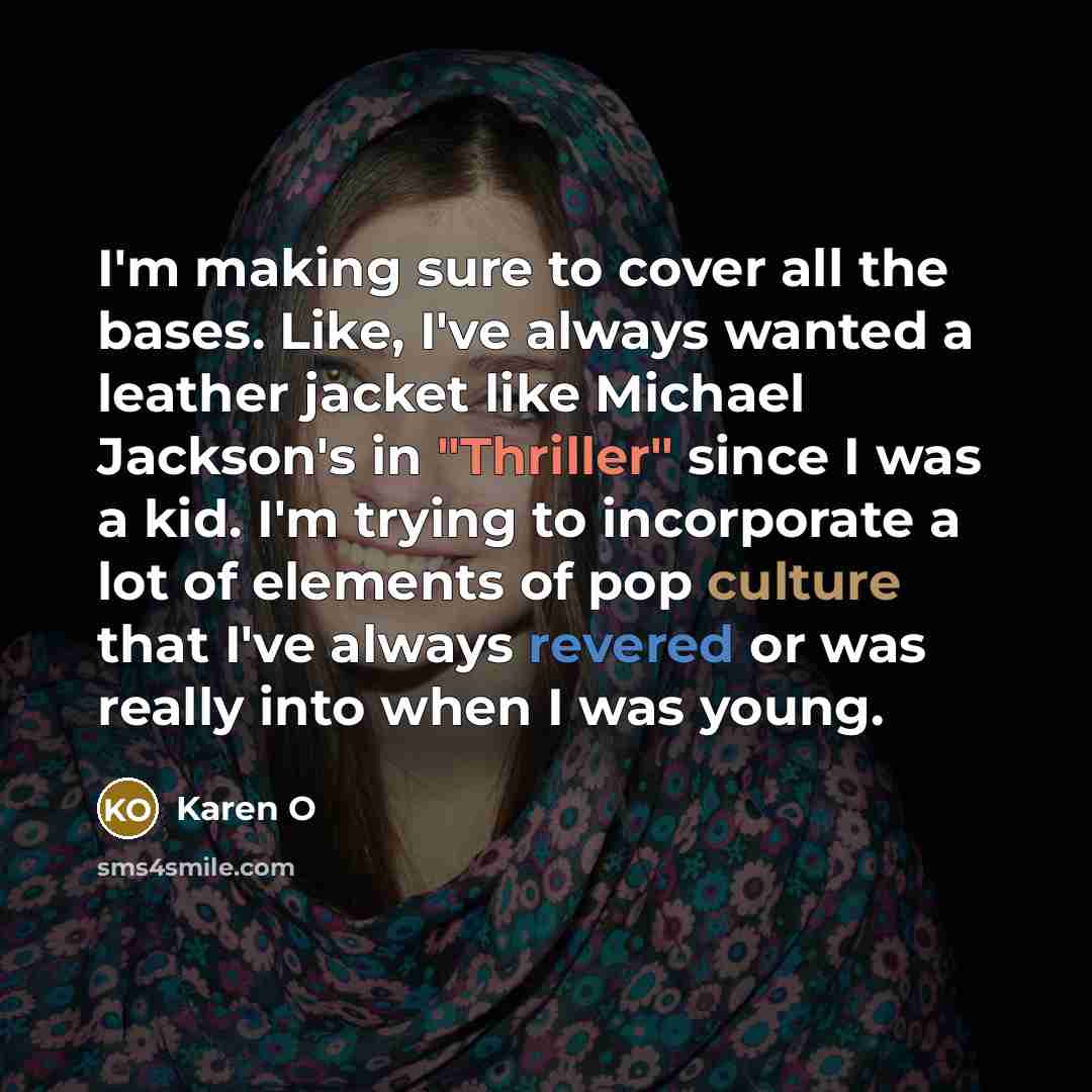 “I'm making sure to cover all the bases. Like, I've always wanted a leather jacket like Michael Jackson's in "Thriller" since I was a kid. I'm trying to incorporate a lot of elements of pop culture that I've always revered or was really into when I was young.” quote by Karen O