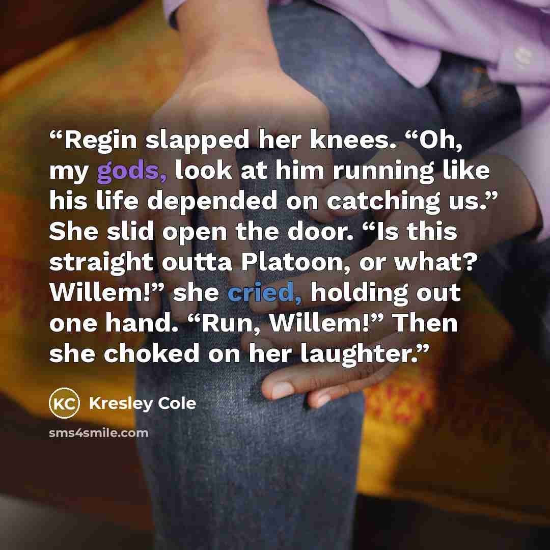 “Regin slapped her knees. “Oh, my gods, look at him running like his life depended on catching us.” She slid open the door. “Is this straight outta Platoon, or what? Willem!” she cried, holding out one hand. “Run, Willem!” Then she choked on her laughter.” quote by Kresley Cole