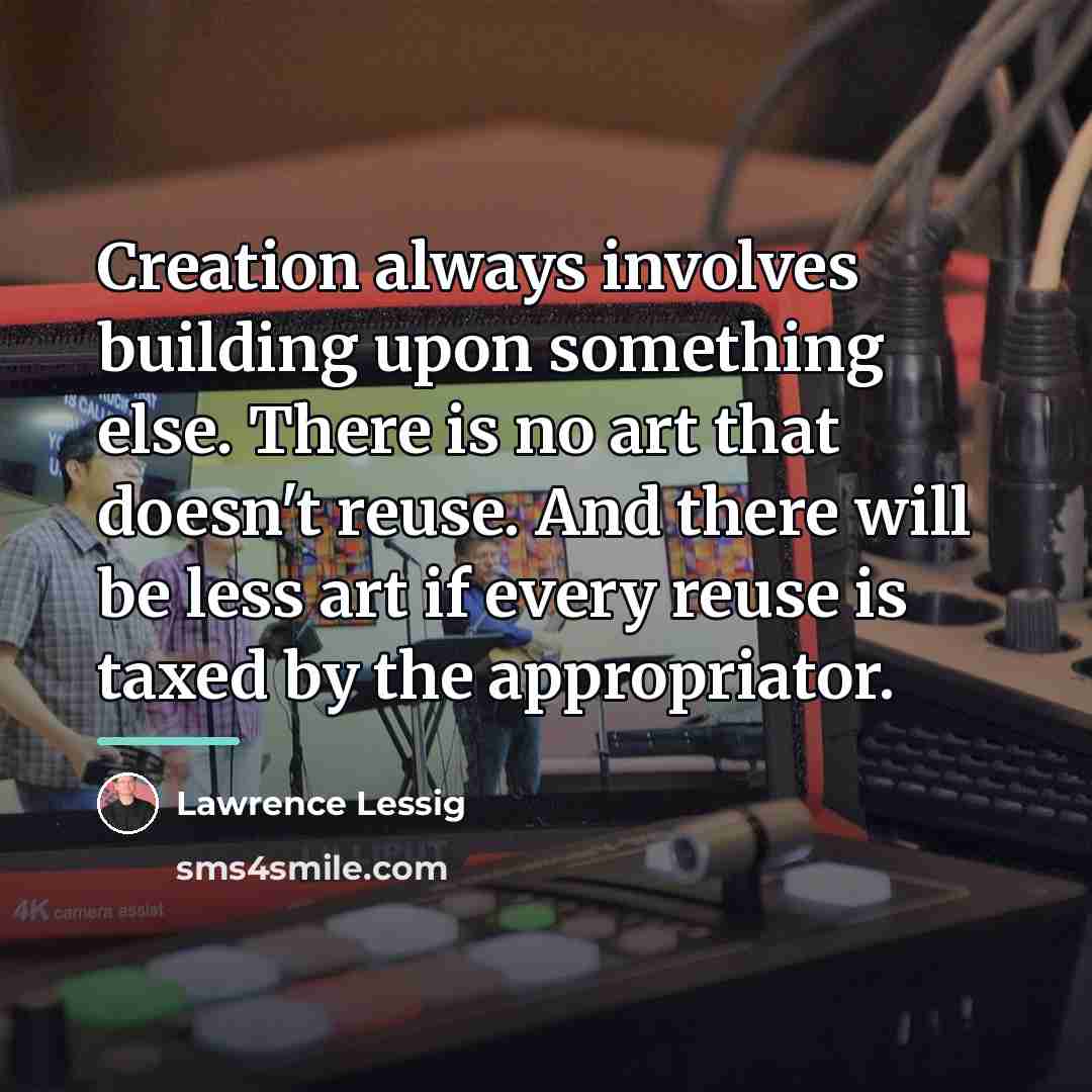 “Creation always involves building upon something else. There is no…” quote by Lawrence Lessig