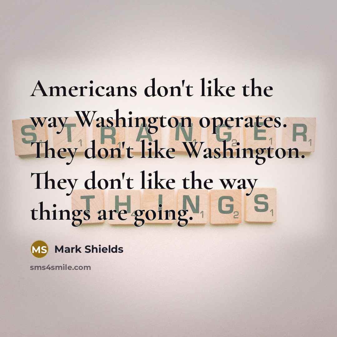 “Americans don't like the way Washington operates. They don't like…” quote by Mark Shields
