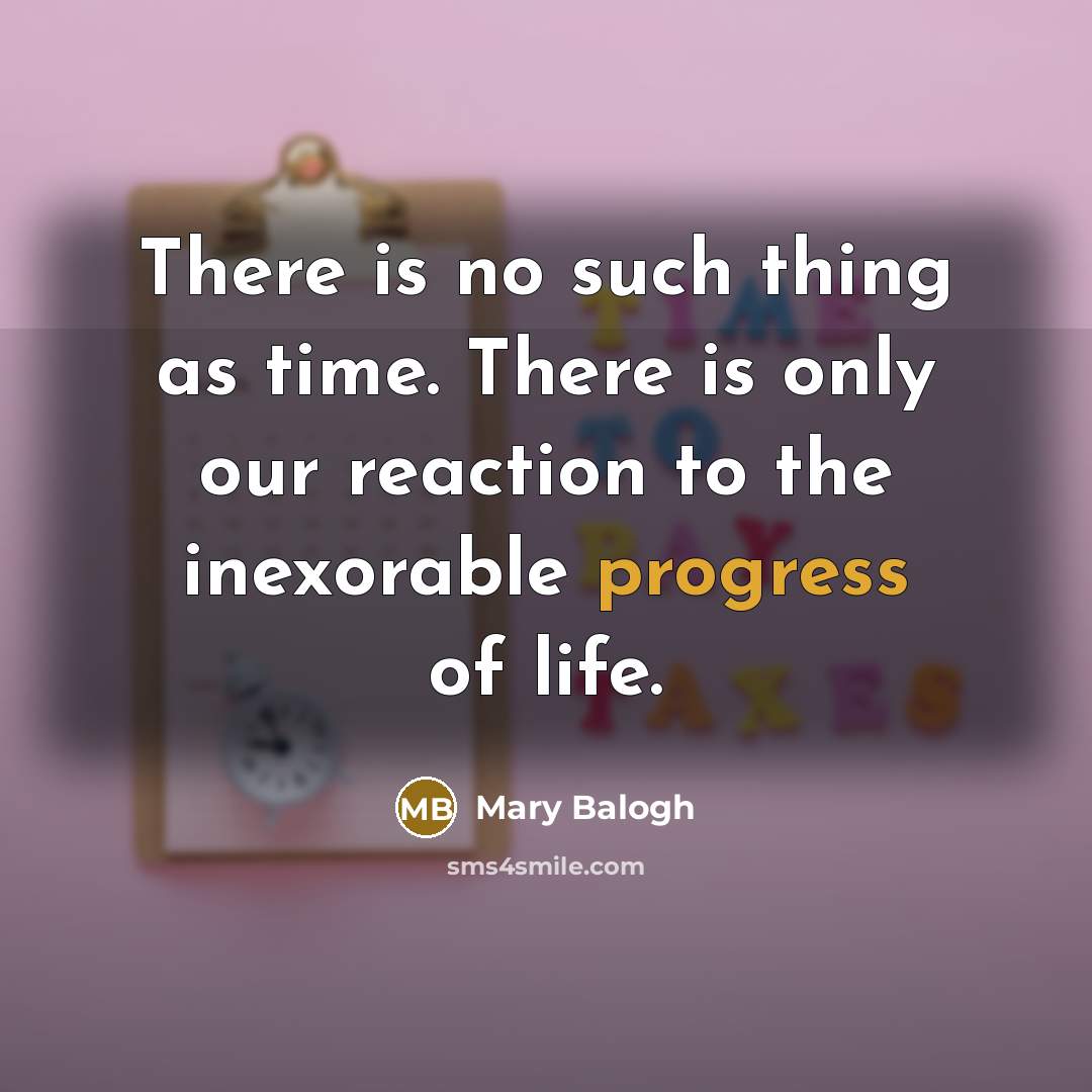 “There is no such thing as time. There is only our reaction to the inexorable progress of life.” quote by Mary Balogh