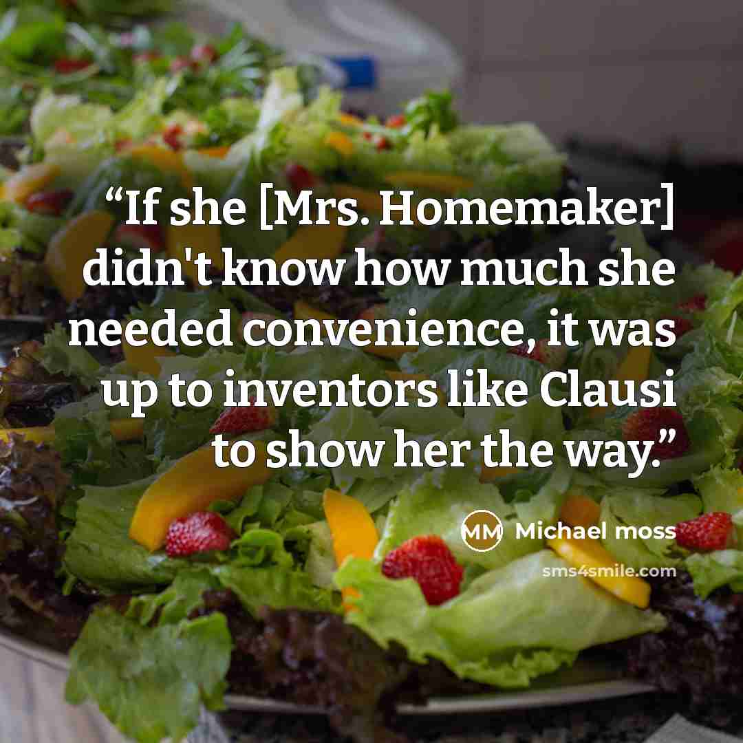 “If she [Mrs. Homemaker] didn't know how much she needed convenience, it was up to inventors like Clausi to show her the way.” quote by Michael Moss