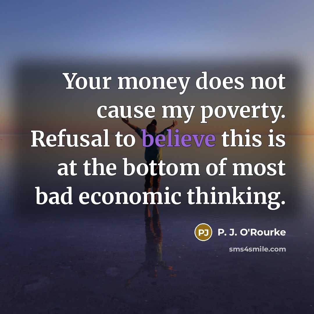 “Your money does not cause my poverty. Refusal to believe…” quote by P. J. O'Rourke