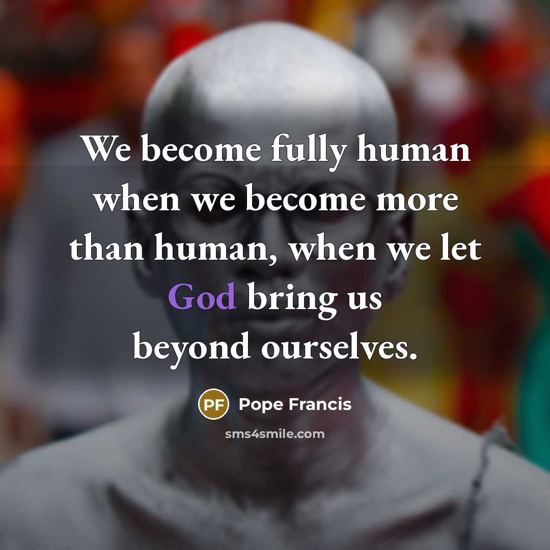 “We become fully human when we become more than human,…” quote by Pope Francis