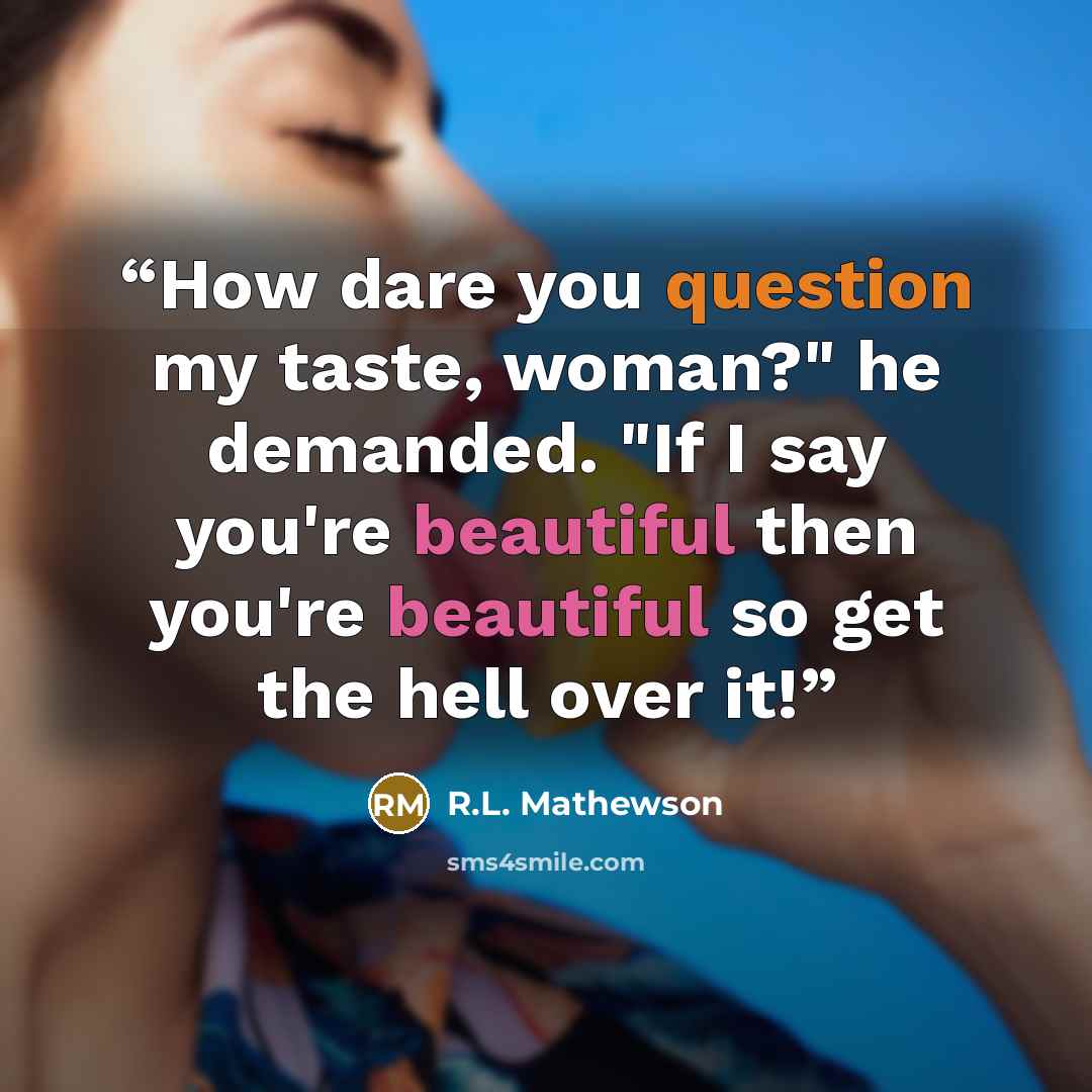 “How dare you question my taste, woman?" he demanded. "If I say you're beautiful then you're beautiful so get the hell over it!” quote by R.L. Mathewson