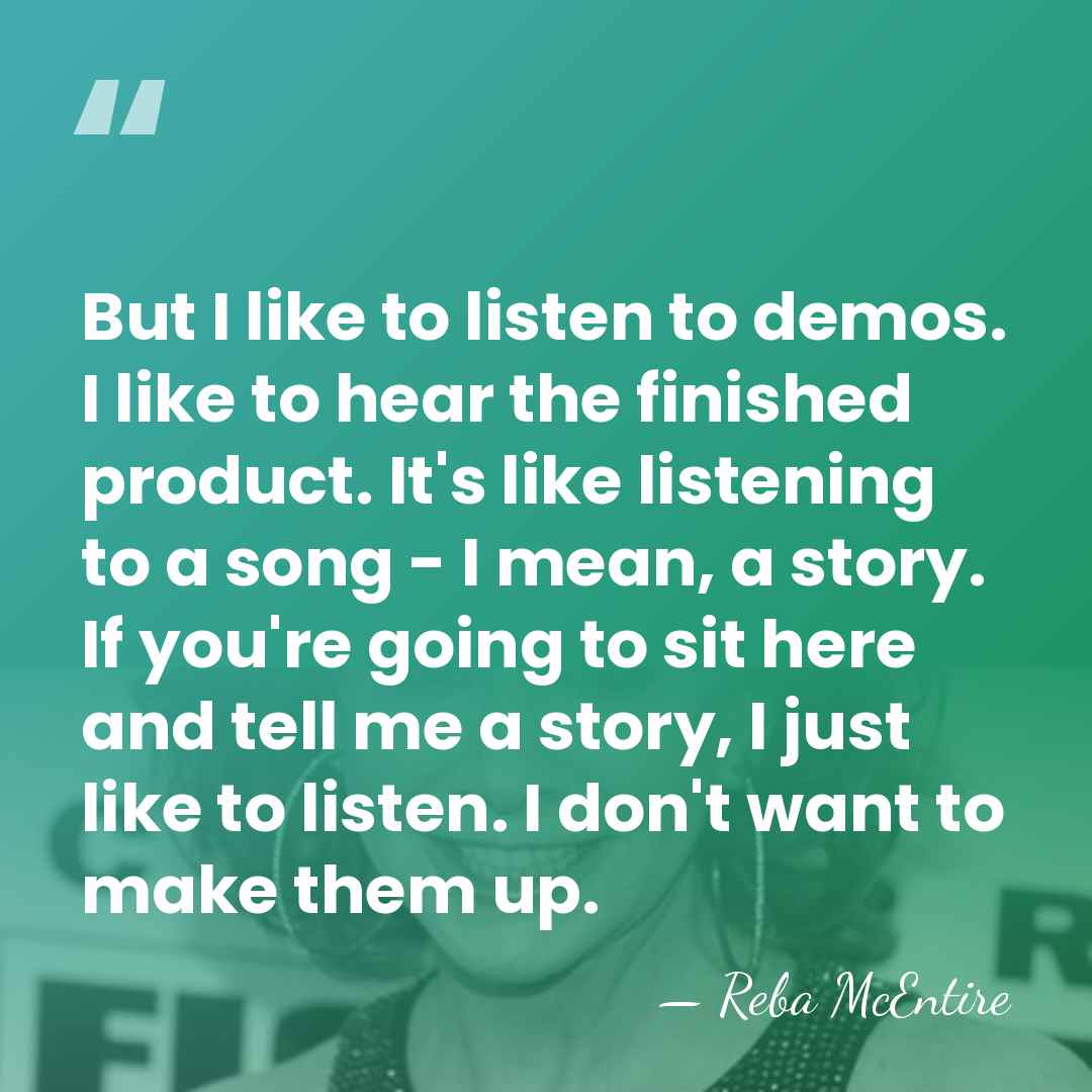 But I like to listen to demos. I like to hear the&hellip; - Reba McEntire