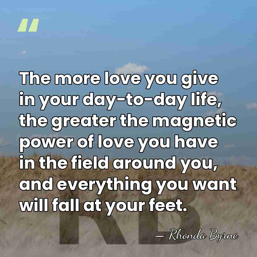 The more love you give in your day-to-day life, the greater the&hellip; - Rhonda Byrne