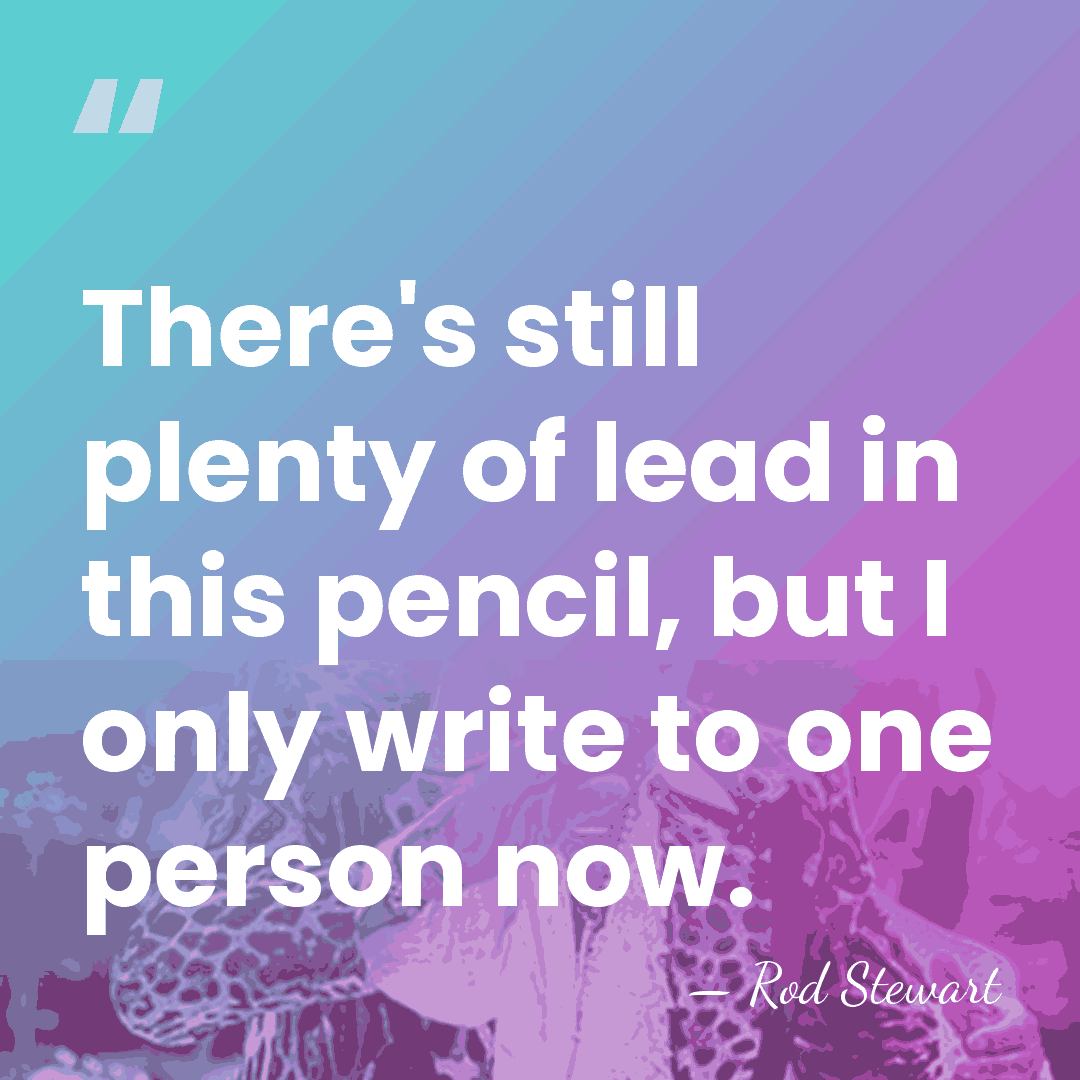 There's still plenty of lead in this pencil, but I only write&hellip; - Rod Stewart
