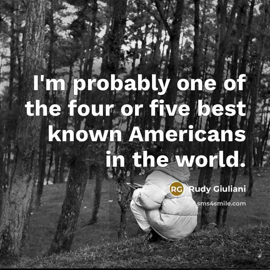 “I'm probably one of the four or five best known Americans in the world.” quote by Rudy Giuliani