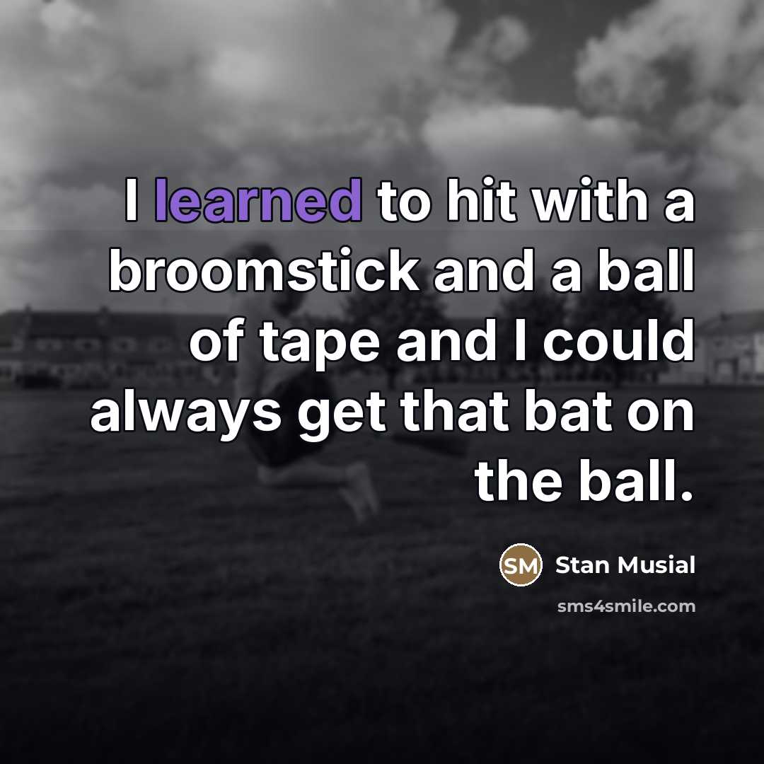 “I learned to hit with a broomstick and a ball…” quote by Stan Musial