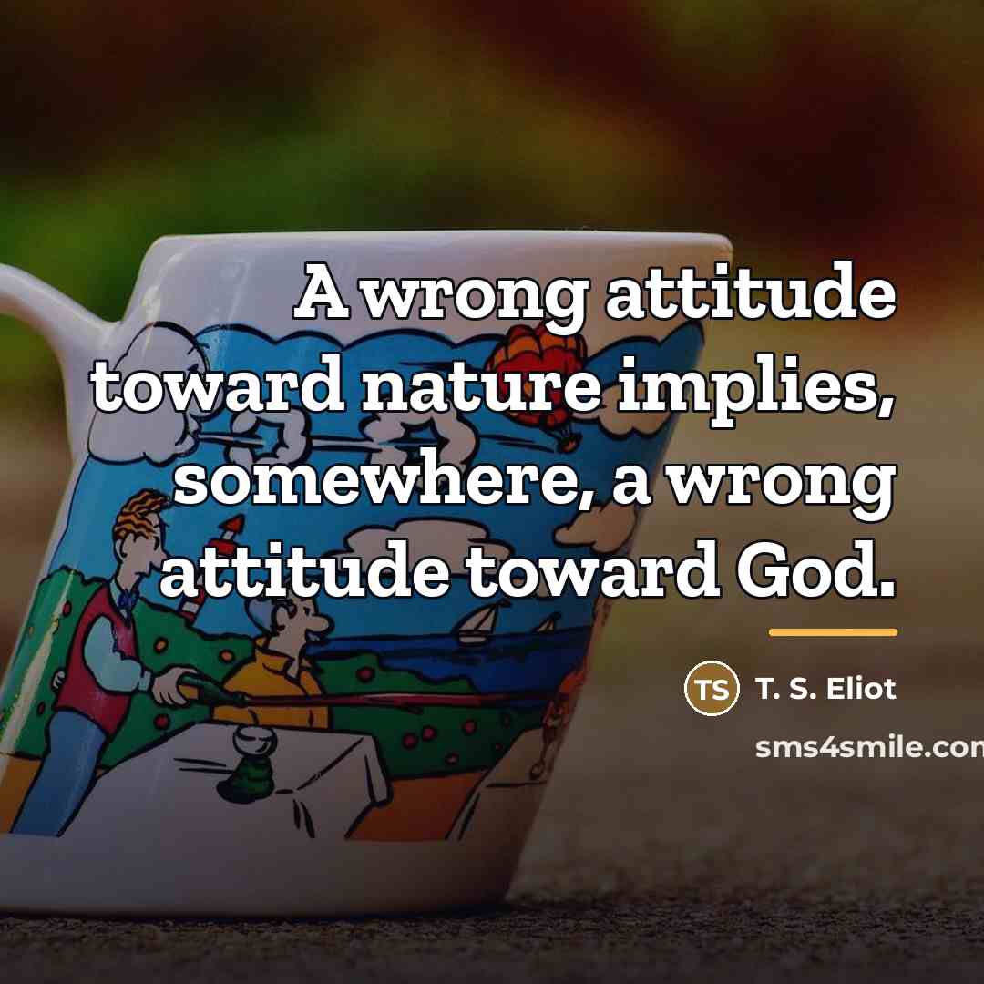 “A wrong attitude toward nature implies, somewhere, a wrong attitude…” quote by T. S. Eliot