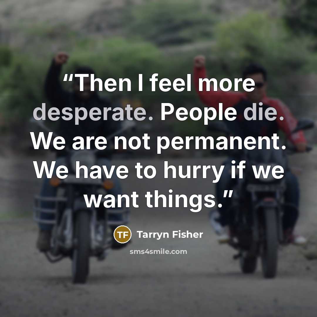 “Then I feel more desperate. People die. We are not permanent. We have to hurry if we want things.” quote by Tarryn Fisher
