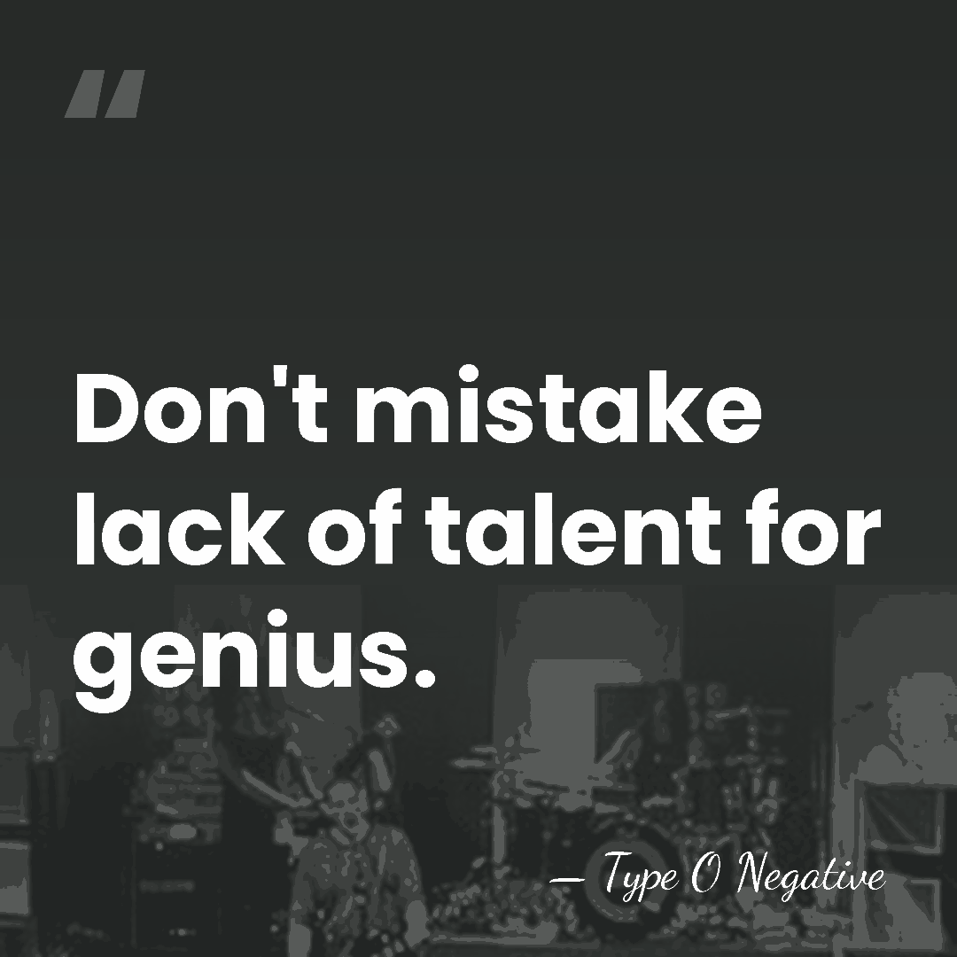 Don't mistake lack of talent for genius. - Type O Negative