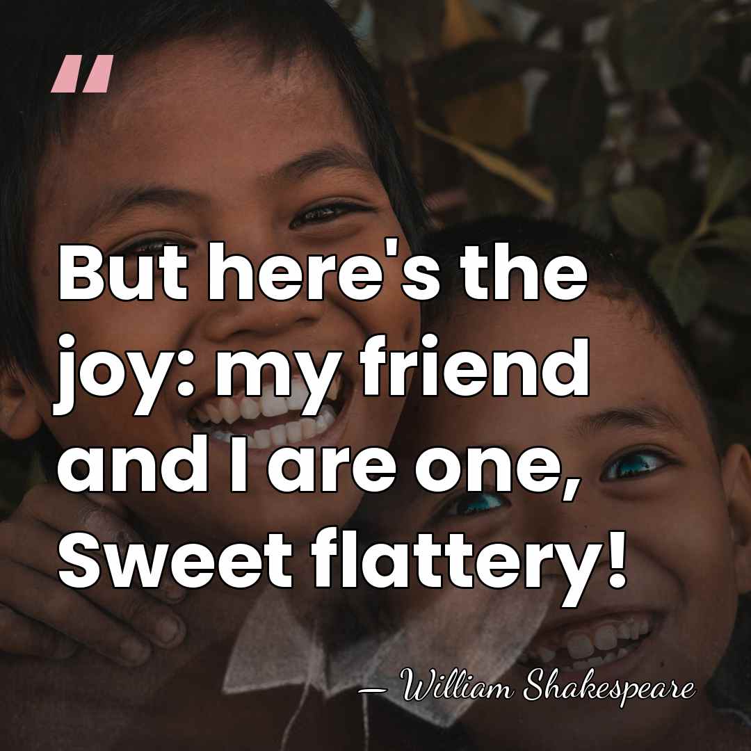 But here's the joy: my friend and I are one, Sweet flattery! - William Shakespeare