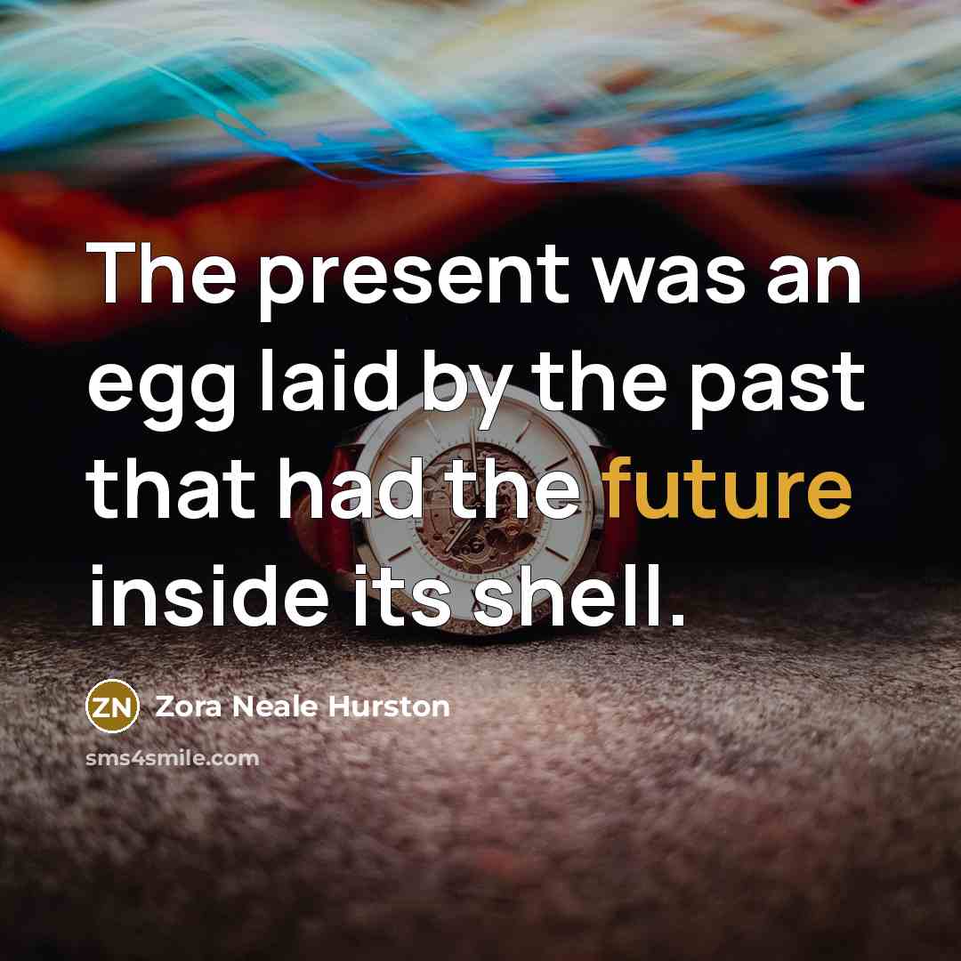 “The present was an egg laid by the past that had the future inside its shell.” quote by Zora Neale Hurston