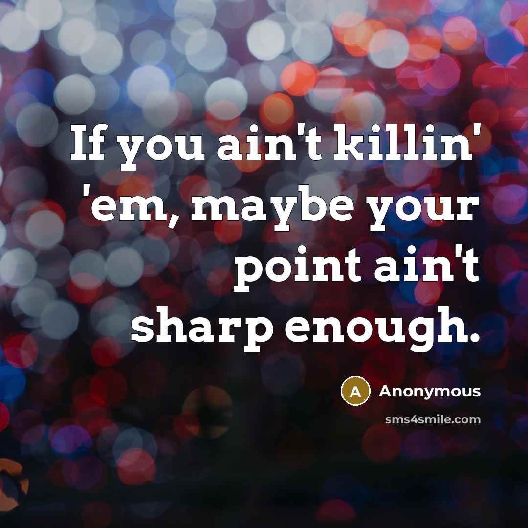 “If you ain't killin' 'em, maybe your point ain't sharp enough.” quote by Anonymous