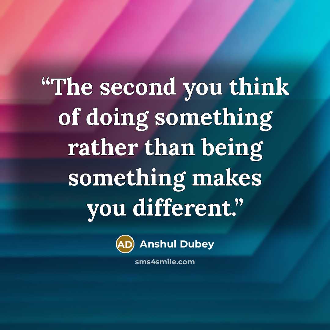 “The second you think of doing something rather than being something makes you different.” quote by Anshul Dubey