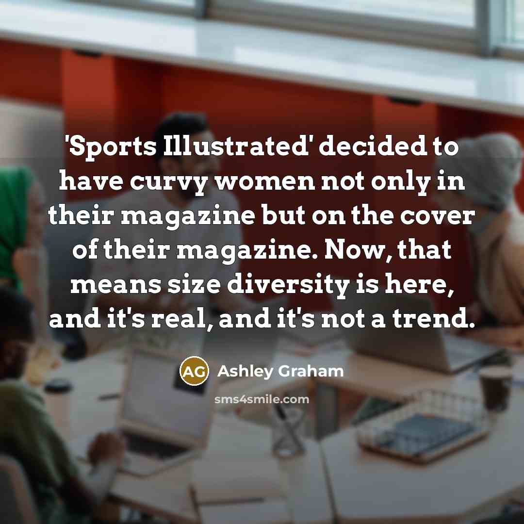 “'Sports Illustrated' decided to have curvy women not only in their magazine but on the cover of their magazine. Now, that means size diversity is here, and it's real, and it's not a trend.” quote by Ashley Graham