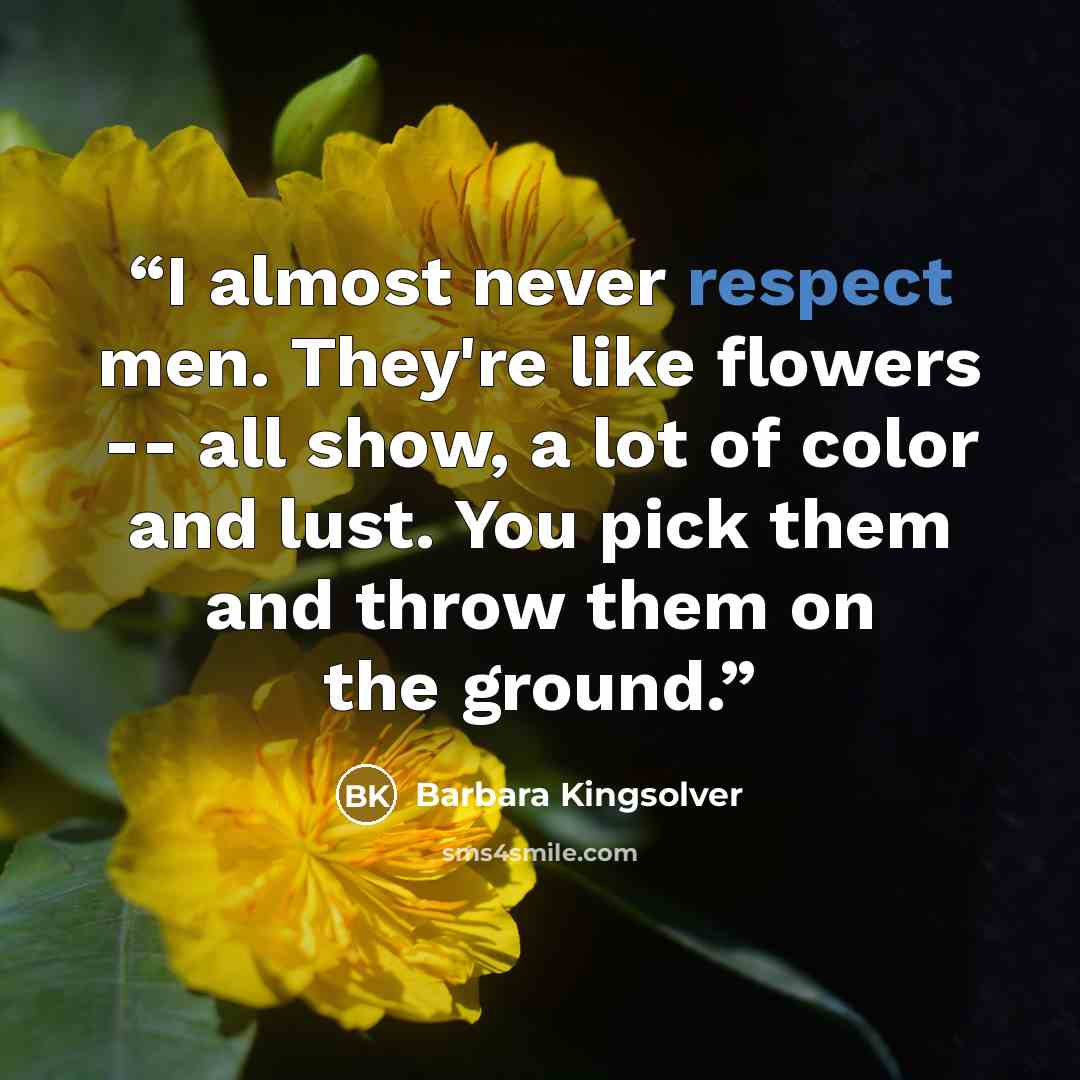 “I almost never respect men. They're like flowers -- all show, a lot of color and lust. You pick them and throw them on the ground.” quote by Barbara Kingsolver