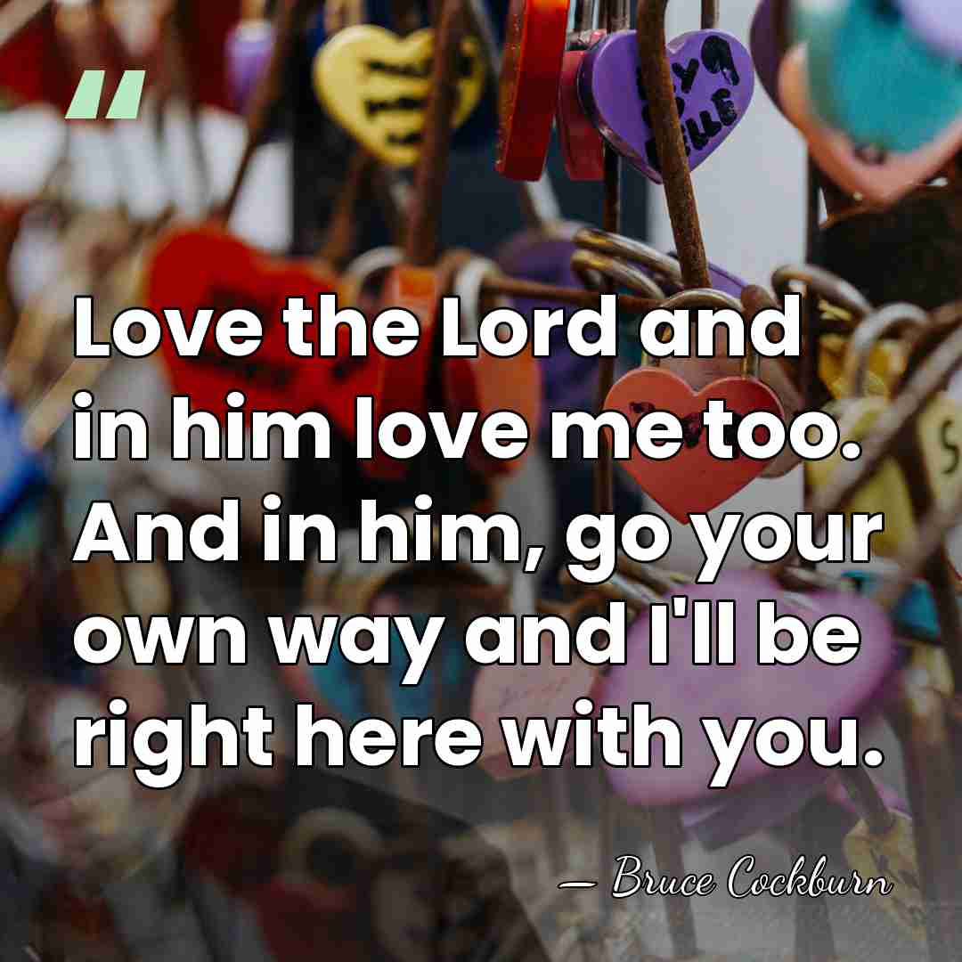 Love the Lord and in him love me too. And in him,&hellip; - Bruce Cockburn
