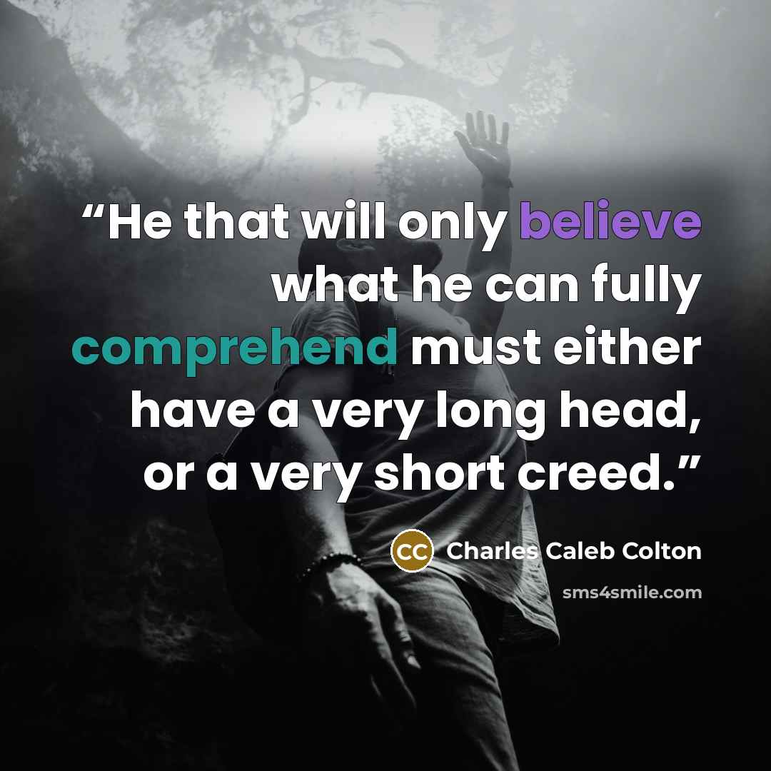 “He that will only believe what he can fully comprehend must either have a very long head, or a very short creed.” quote by Charles Caleb Colton