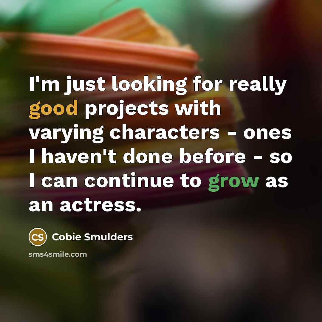 “I'm just looking for really good projects with varying characters - ones I haven't done before - so I can continue to grow as an actress.” quote by Cobie Smulders