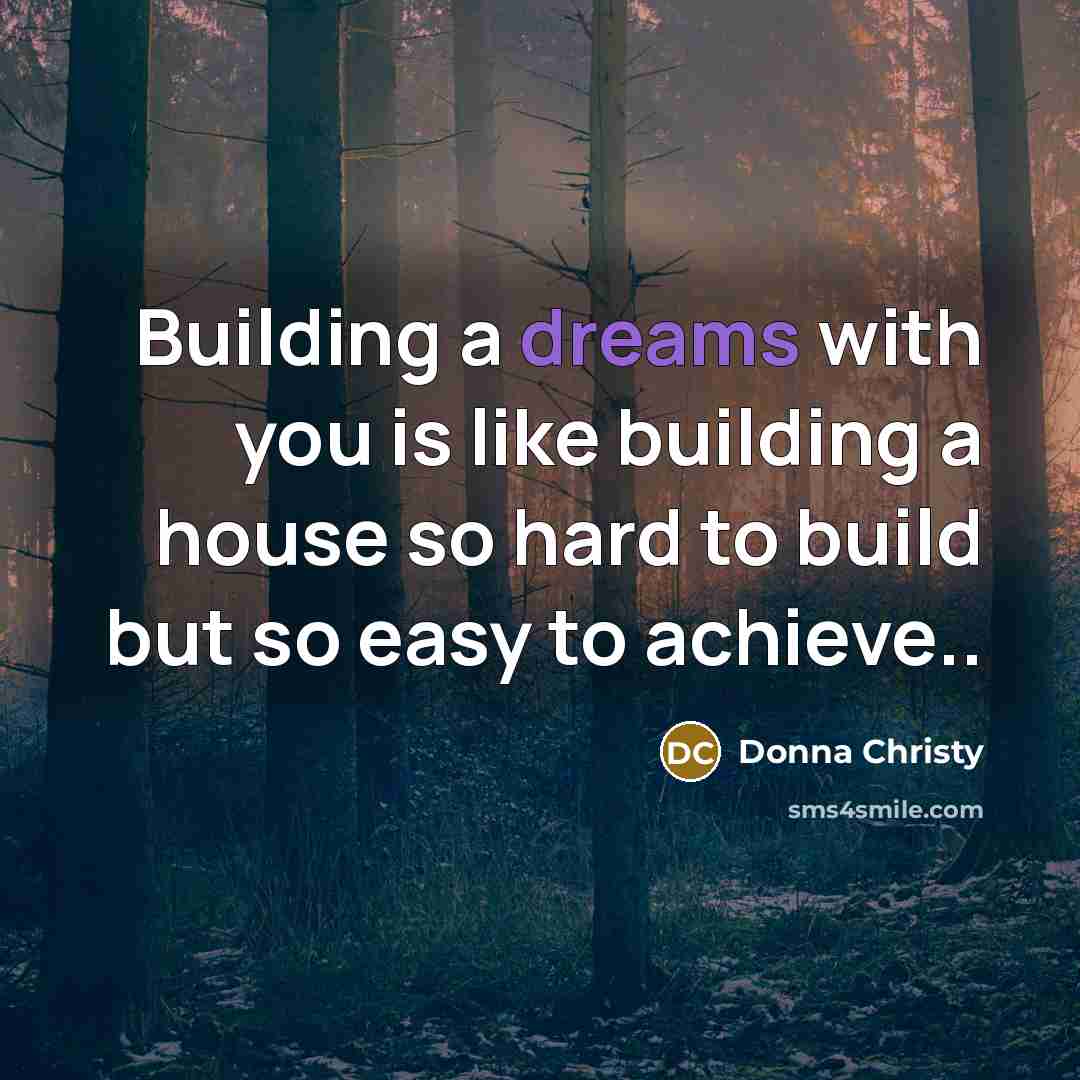 “Building a dreams with you is like building a house so hard to build but so easy to achieve..” quote by Donna Christy