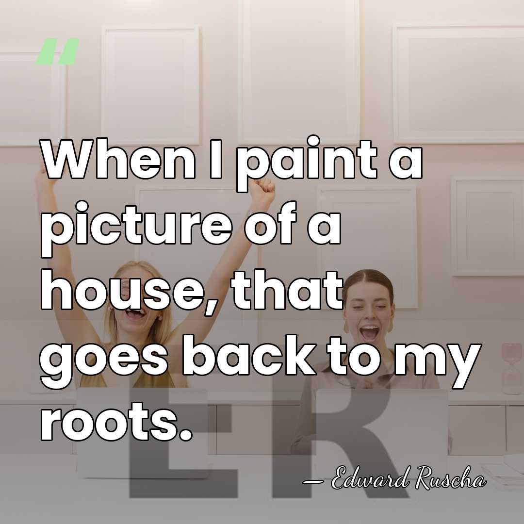 When I paint a picture of a house, that goes back to&hellip; - Edward Ruscha