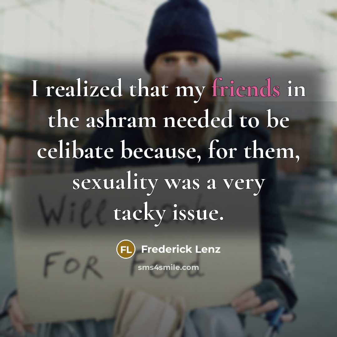 “I realized that my friends in the ashram needed to be celibate because, for them, sexuality was a very tacky issue.” quote by Frederick Lenz