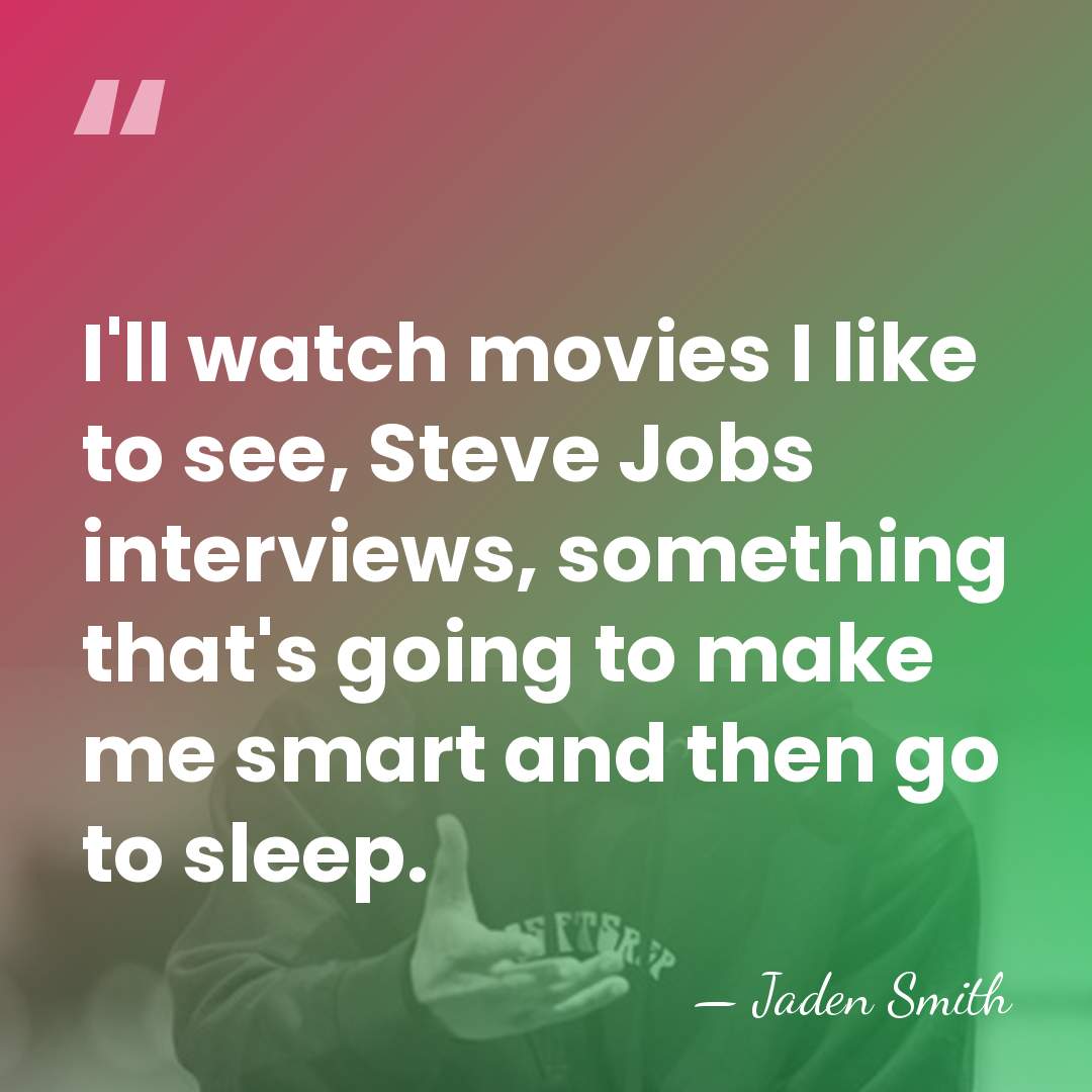 I'll watch movies I like to see, Steve Jobs interviews, something that's&hellip; - Jaden Smith