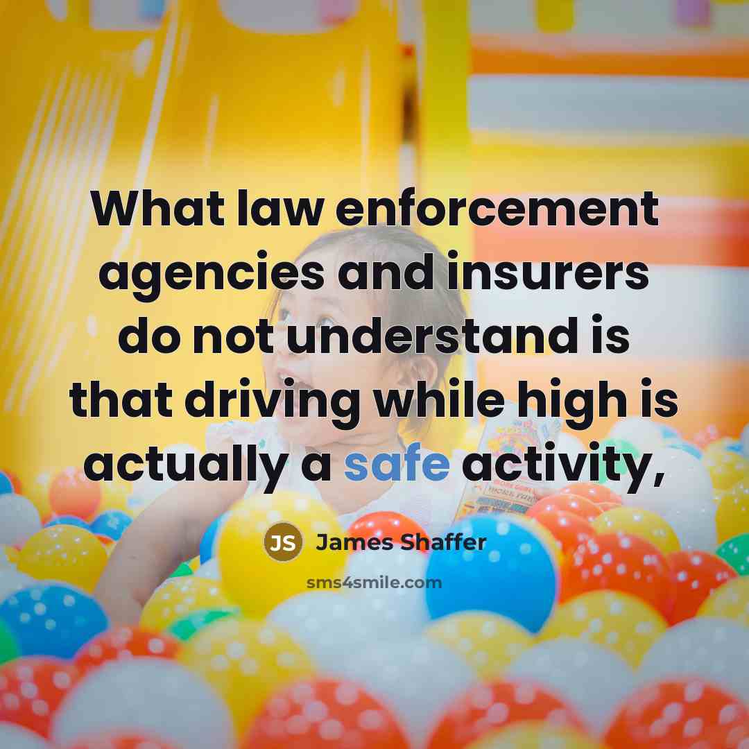 “What law enforcement agencies and insurers do not understand is that driving while high is actually a safe activity,” quote by James Shaffer