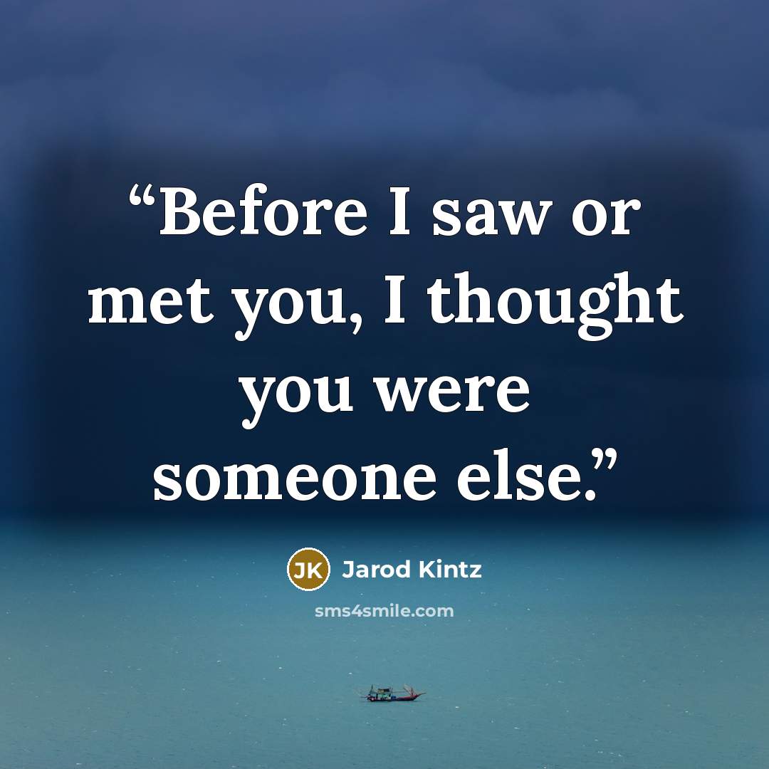 “Before I saw or met you, I thought you were someone else.” quote by Jarod Kintz
