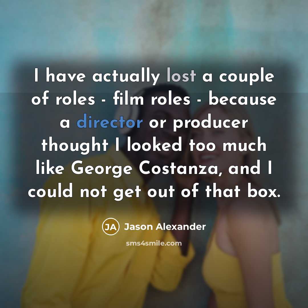 “I have actually lost a couple of roles - film roles - because a director or producer thought I looked too much like George Costanza, and I could not get out of that box.” quote by Jason Alexander