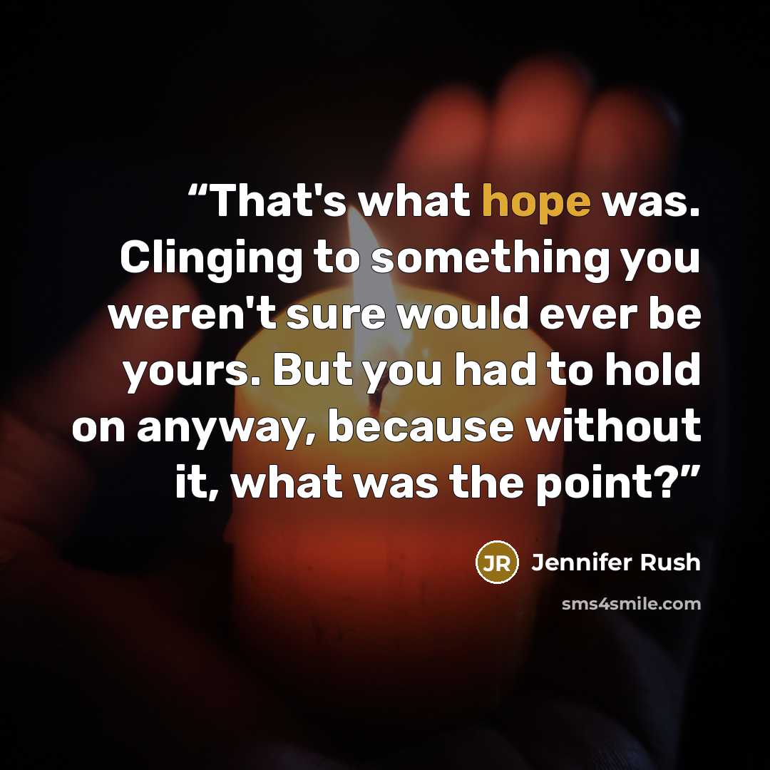 “That's what hope was. Clinging to something you weren't sure would ever be yours. But you had to hold on anyway, because without it, what was the point?” quote by Jennifer Rush