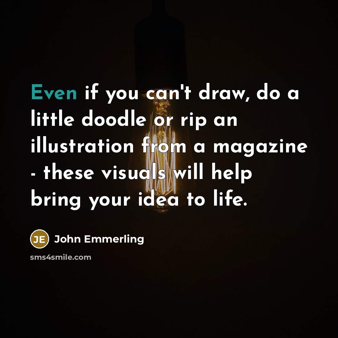 “Even if you can't draw, do a little doodle or rip an illustration from a magazine - these visuals will help bring your idea to life.” quote by John Emmerling