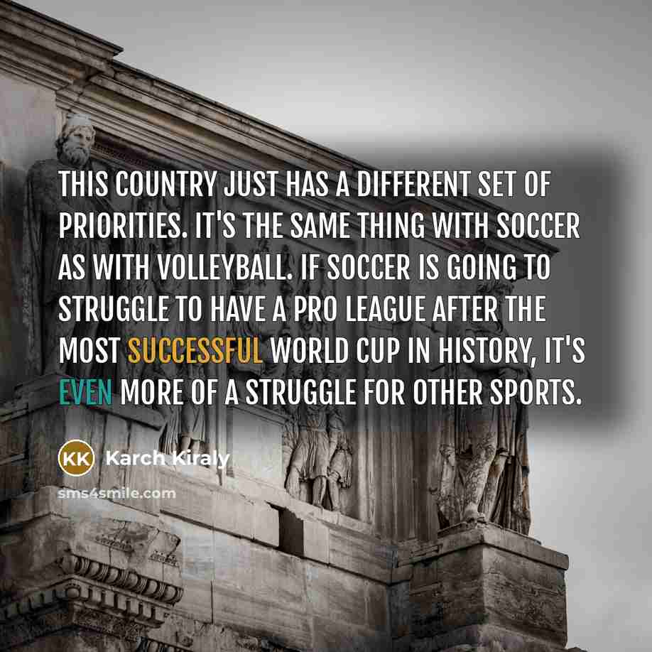 “This country just has a different set of priorities. It's the same thing with soccer as with volleyball. If soccer is going to struggle to have a pro league after the most successful World Cup in history, it's even more of a struggle for other sports.” quote by Karch Kiraly