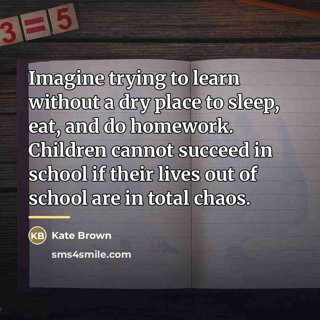 “Imagine trying to learn without a dry place to sleep,…” quote by Kate Brown