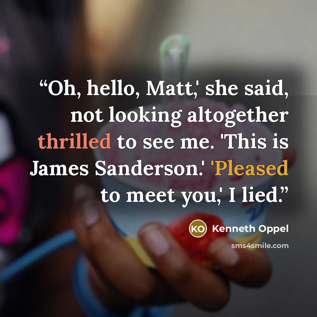 “Oh, hello, Matt,' she said, not looking altogether thrilled to see me. 'This is James Sanderson.' 'Pleased to meet you,' I lied.” quote by Kenneth Oppel