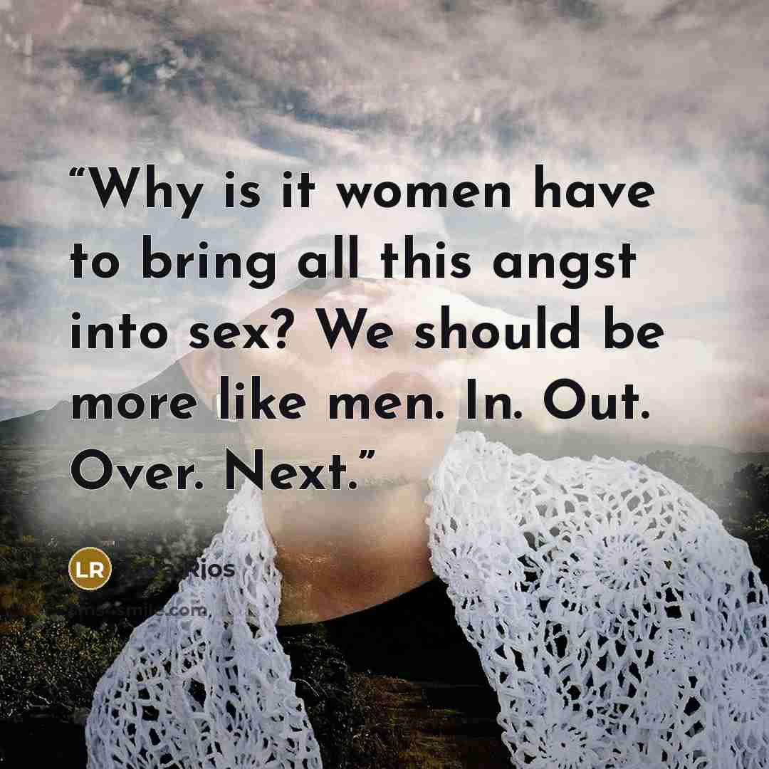 “Why is it women have to bring all this angst into sex? We should be more like men. In. Out. Over. Next.” quote by Lara Rios