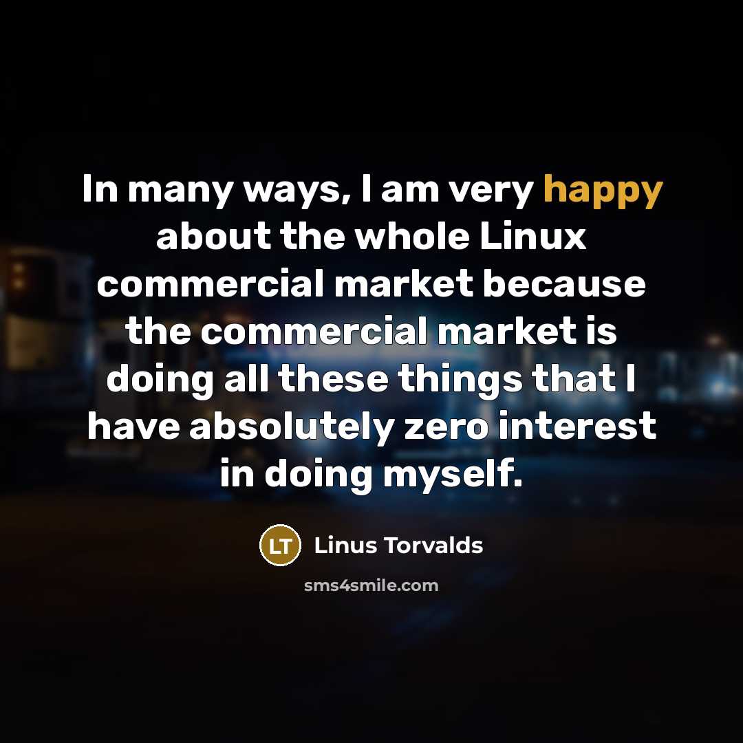 “In many ways, I am very happy about the whole Linux commercial market because the commercial market is doing all these things that I have absolutely zero interest in doing myself.” quote by Linus Torvalds