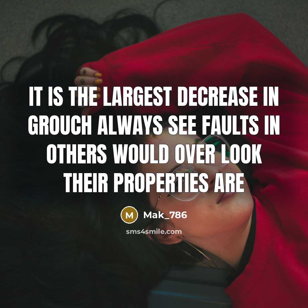 “It is the largest decrease in grouch always see faults in others would over look their properties are” quote by Mak_786