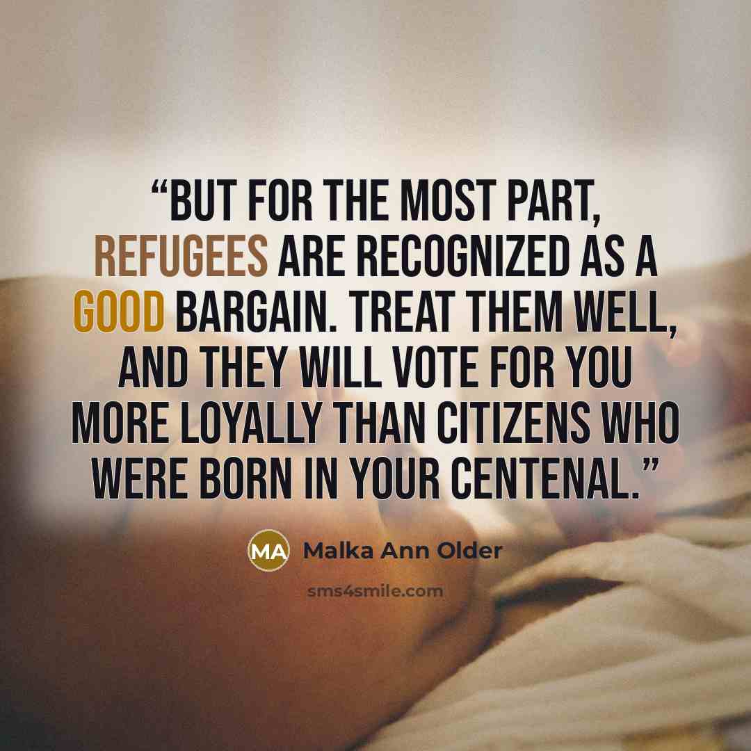 “but for the most part, refugees are recognized as a good bargain. Treat them well, and they will vote for you more loyally than citizens who were born in your centenal.” quote by Malka Ann Older